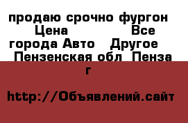 продаю срочно фургон  › Цена ­ 170 000 - Все города Авто » Другое   . Пензенская обл.,Пенза г.